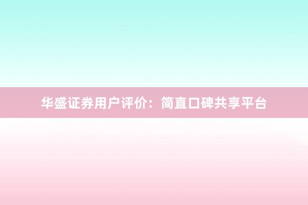 华盛证券用户评价：简直口碑共享平台